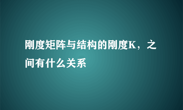 刚度矩阵与结构的刚度K，之间有什么关系