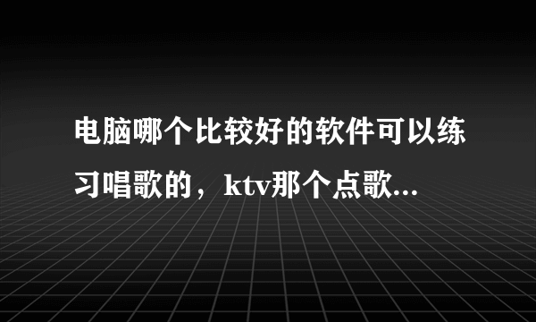 电脑哪个比较好的软件可以练习唱歌的，ktv那个点歌软件叫什么