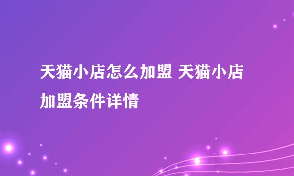 天猫小店怎么加盟 天猫小店加盟条件详情