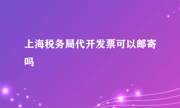 上海税务局代开发票可以邮寄吗