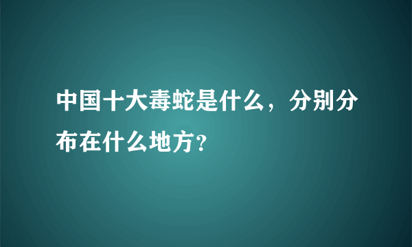 中国十大毒蛇是什么，分别分布在什么地方？