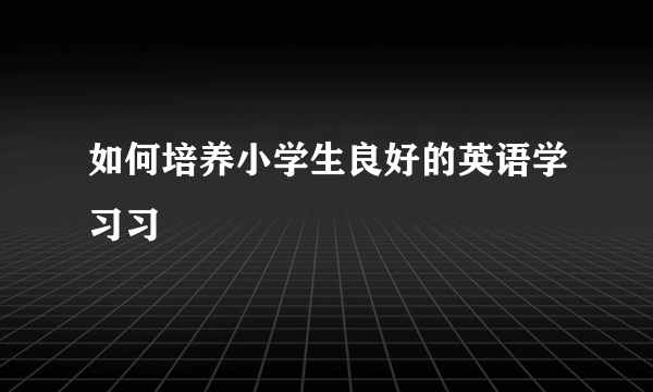 如何培养小学生良好的英语学习习