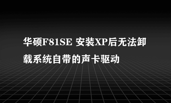 华硕F81SE 安装XP后无法卸载系统自带的声卡驱动