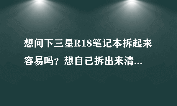 想问下三星R18笔记本拆起来容易吗？想自己拆出来清理下风扇里的积尘。。