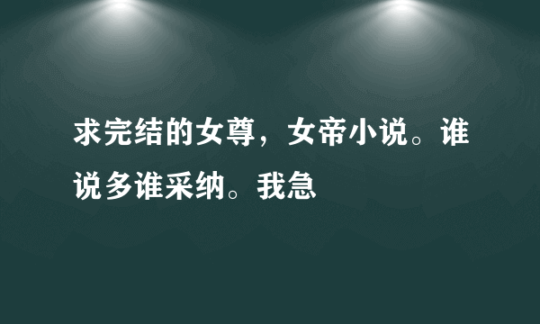 求完结的女尊，女帝小说。谁说多谁采纳。我急