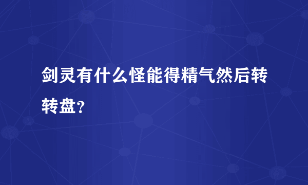 剑灵有什么怪能得精气然后转转盘？