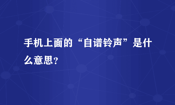 手机上面的“自谱铃声”是什么意思？