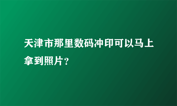 天津市那里数码冲印可以马上拿到照片？