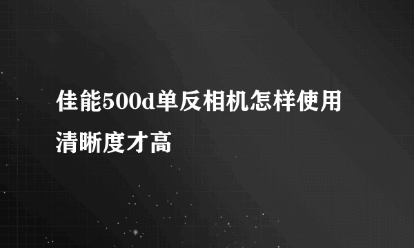 佳能500d单反相机怎样使用清晰度才高