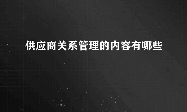 供应商关系管理的内容有哪些