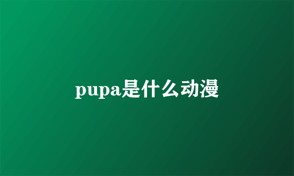 pupa是什么动漫