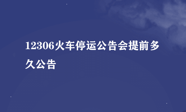 12306火车停运公告会提前多久公告