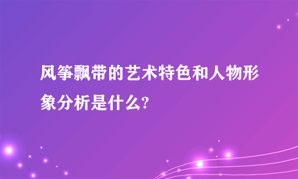 风筝飘带的艺术特色和人物形象分析是什么?