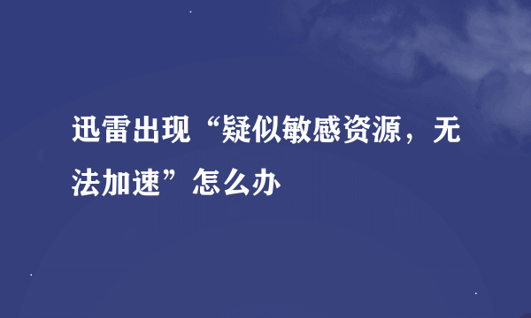 迅雷出现“疑似敏感资源，无法加速”怎么办