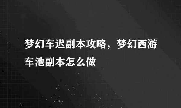 梦幻车迟副本攻略，梦幻西游车池副本怎么做