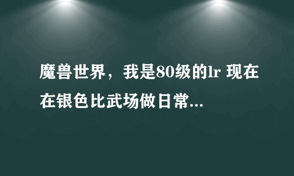 魔兽世界，我是80级的lr 现在在银色比武场做日常，得到勇士的徽记