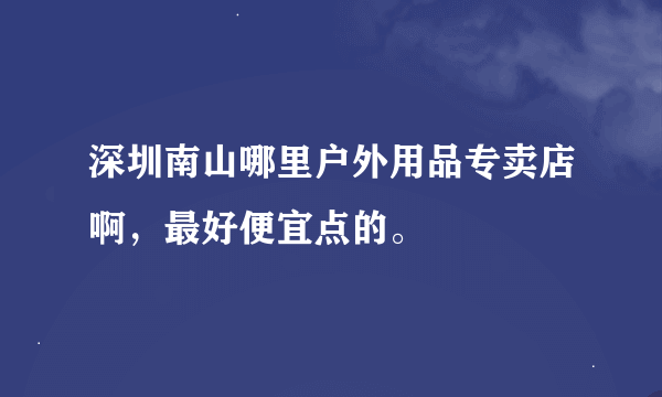 深圳南山哪里户外用品专卖店啊，最好便宜点的。