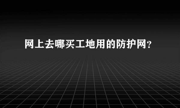 网上去哪买工地用的防护网？