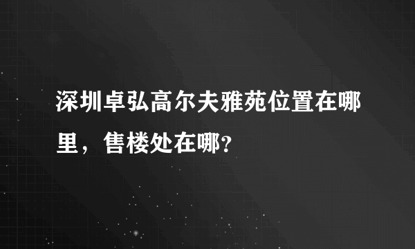 深圳卓弘高尔夫雅苑位置在哪里，售楼处在哪？