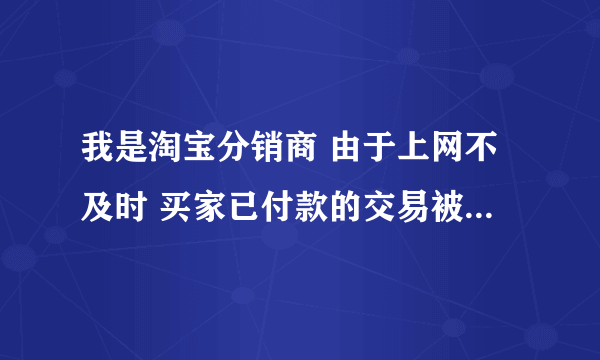 我是淘宝分销商 由于上网不及时 买家已付款的交易被关闭 我该怎么办