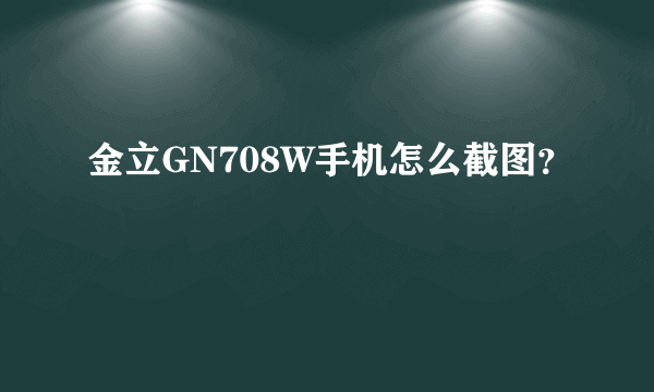 金立GN708W手机怎么截图？