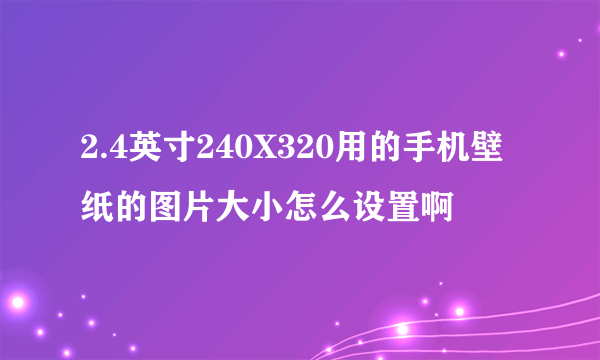 2.4英寸240X320用的手机壁纸的图片大小怎么设置啊