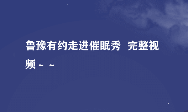 鲁豫有约走进催眠秀  完整视频～～