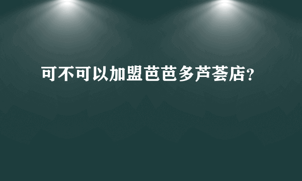 可不可以加盟芭芭多芦荟店？