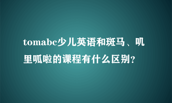 tomabc少儿英语和斑马、叽里呱啦的课程有什么区别？