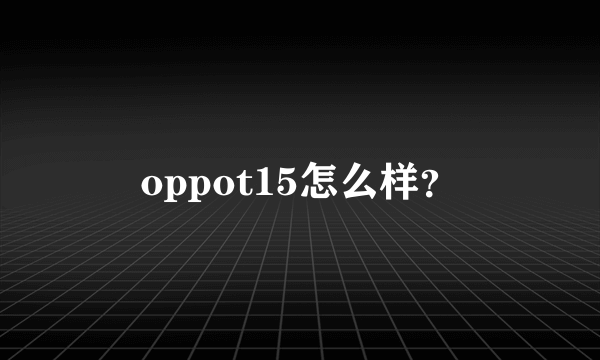 oppot15怎么样？