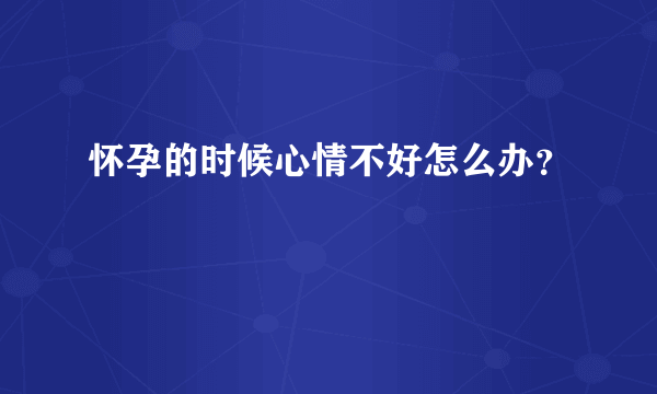 怀孕的时候心情不好怎么办？