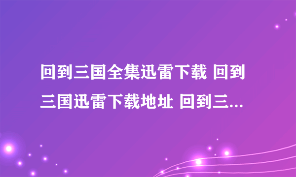 回到三国全集迅雷下载 回到三国迅雷下载地址 回到三国全集剧情介绍