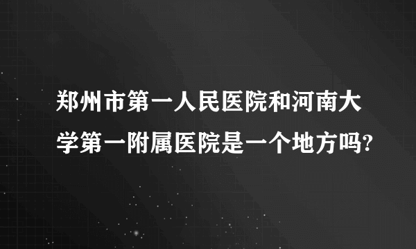 郑州市第一人民医院和河南大学第一附属医院是一个地方吗?