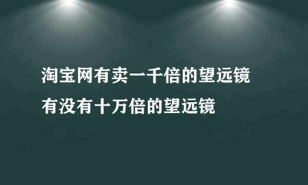 淘宝网有卖一千倍的望远镜 有没有十万倍的望远镜