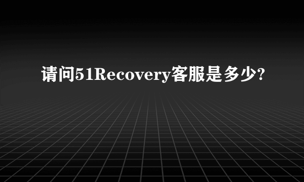 请问51Recovery客服是多少?