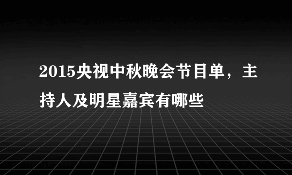 2015央视中秋晚会节目单，主持人及明星嘉宾有哪些