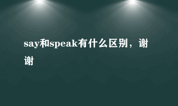 say和speak有什么区别，谢谢