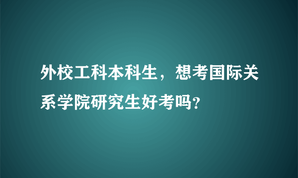 外校工科本科生，想考国际关系学院研究生好考吗？