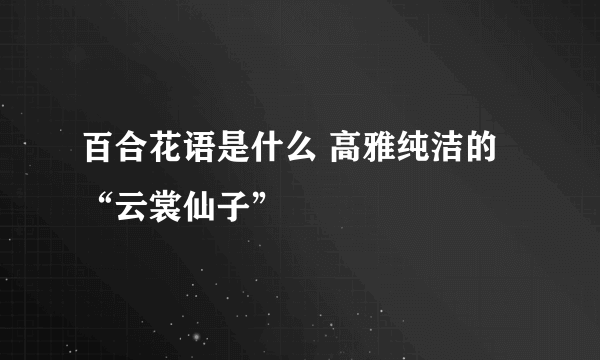 百合花语是什么 高雅纯洁的“云裳仙子”