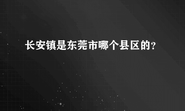 长安镇是东莞市哪个县区的？