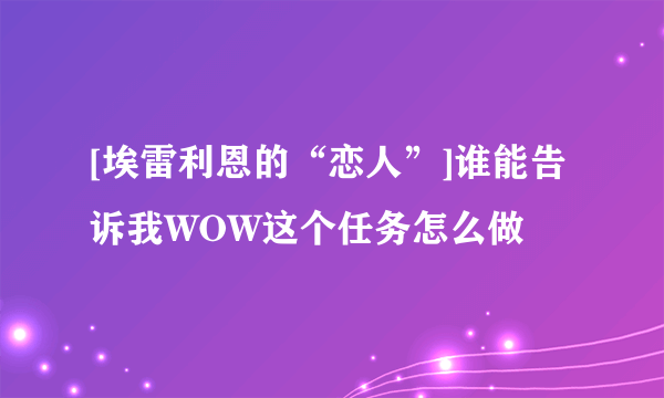 [埃雷利恩的“恋人”]谁能告诉我WOW这个任务怎么做