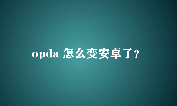 opda 怎么变安卓了？