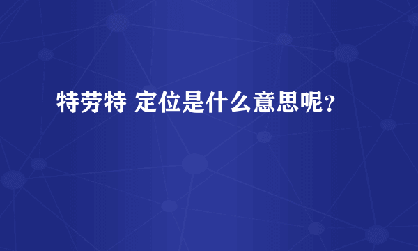 特劳特 定位是什么意思呢？