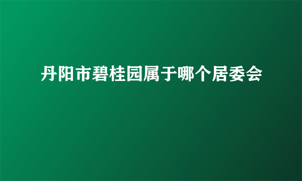 丹阳市碧桂园属于哪个居委会