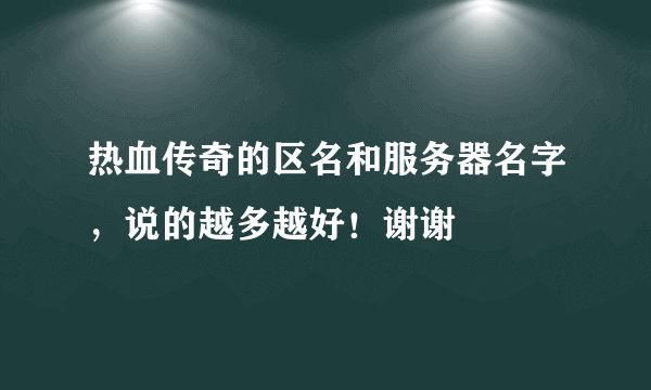 热血传奇的区名和服务器名字，说的越多越好！谢谢