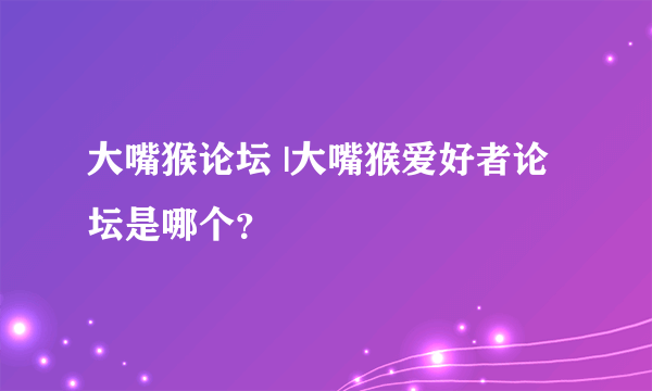 大嘴猴论坛 |大嘴猴爱好者论坛是哪个？