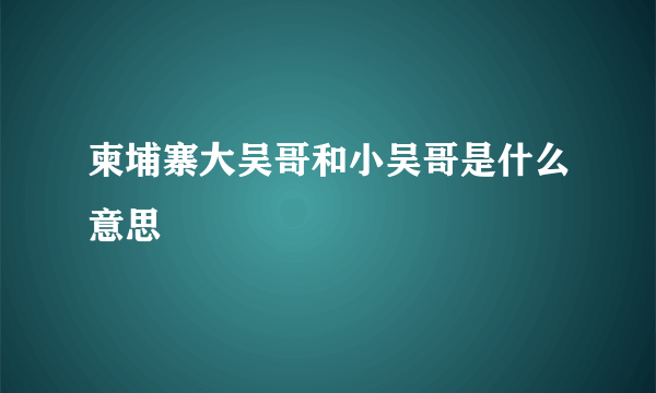 柬埔寨大吴哥和小吴哥是什么意思