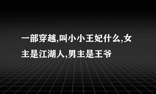 一部穿越,叫小小王妃什么,女主是江湖人,男主是王爷