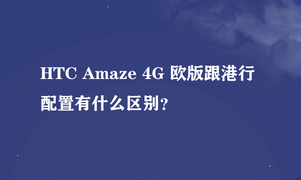 HTC Amaze 4G 欧版跟港行配置有什么区别？