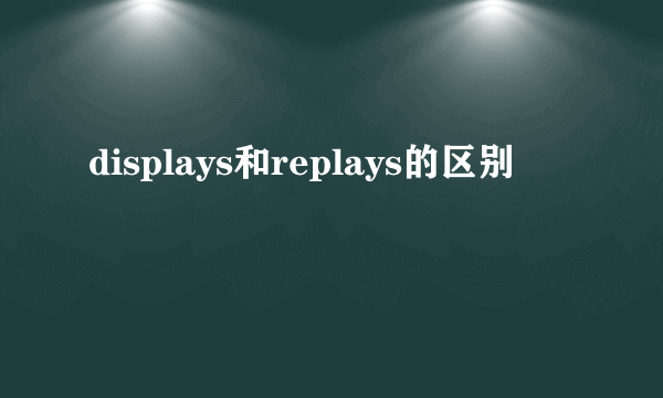 displays和replays的区别